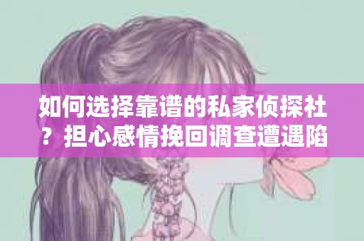 如何选择靠谱的私家侦探社？担心感情挽回调查遭遇陷阱怎么办？