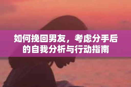 如何挽回男友,考虑分手后的自我分析与行动指南 如何挽回男友,考虑分手后的自我分析与行动指南