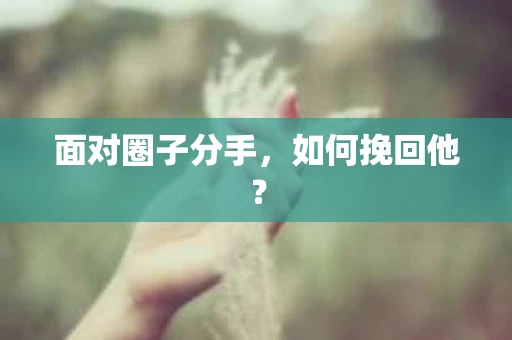 面对圈子分手,如何挽回他? 面对圈子分手,如何挽回他?