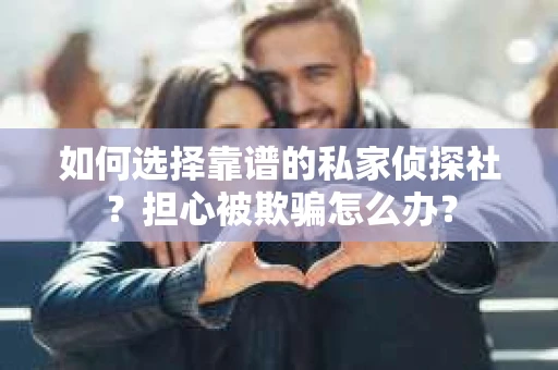 如何选择靠谱的私家侦探社？担心被欺骗怎么办？