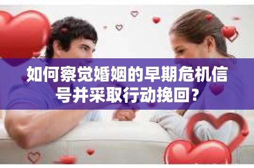 如何察觉婚姻的早期危机信号并采取行动挽回？