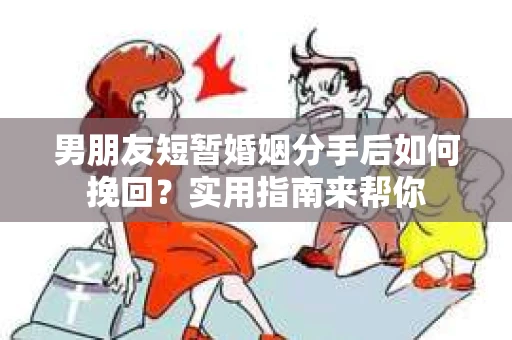 男朋友短暂婚姻分手后如何挽回?实用指南来帮你 男朋友短暂婚姻分手后如何挽回?实用指南来帮你