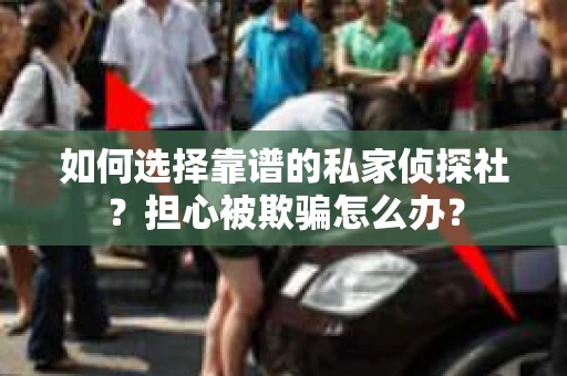 如何选择靠谱的私家侦探社？担心被欺骗怎么办？