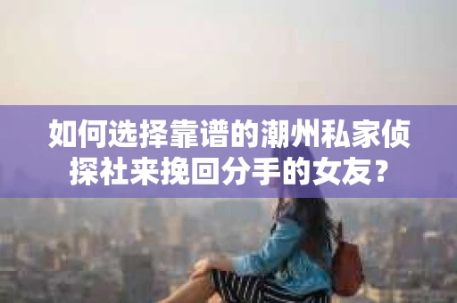 如何选择靠谱的潮州私家侦探社来挽回分手的女友? 如何选择靠谱的潮州私家侦探社来挽回分手的女友?