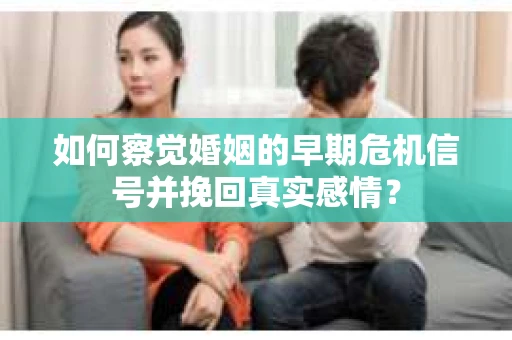 如何察觉婚姻的早期危机信号并挽回真实感情？