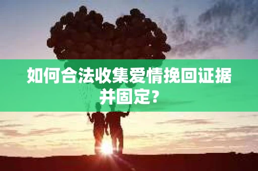 如何合法收集爱情挽回证据并固定？