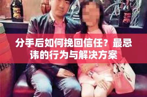 分手后如何挽回信任？最忌讳的行为与解决方案