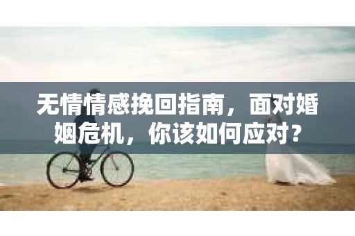 无情情感挽回指南,面对婚姻危机,你该如何应对? 无情情感挽回指南,面对婚姻危机,你该如何应对?