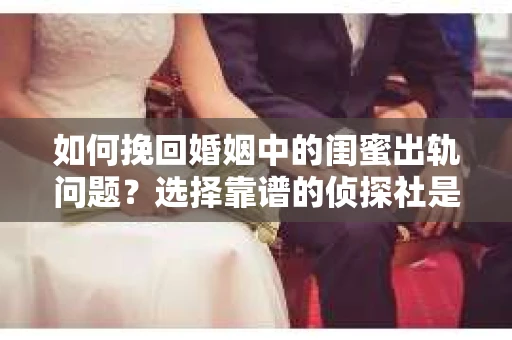 如何挽回婚姻中的闺蜜出轨问题？选择靠谱的侦探社是关键