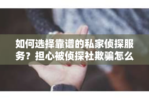 如何选择靠谱的私家侦探服务？担心被侦探社欺骗怎么办？