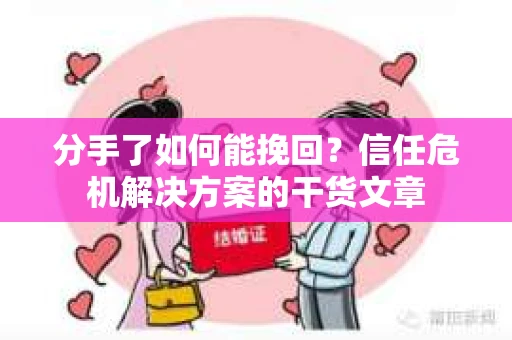 分手了如何能挽回？信任危机解决方案的干货文章