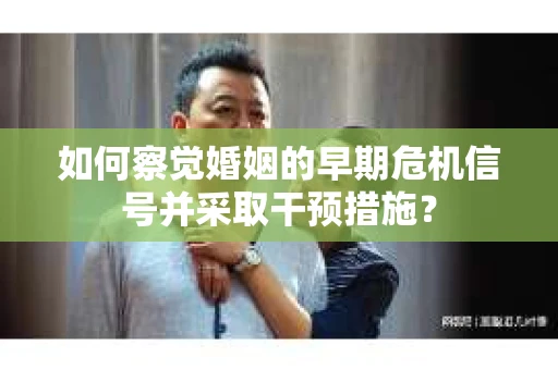 如何察觉婚姻的早期危机信号并采取干预措施？