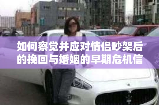 如何察觉并应对情侣吵架后的挽回与婚姻的早期危机信号？
