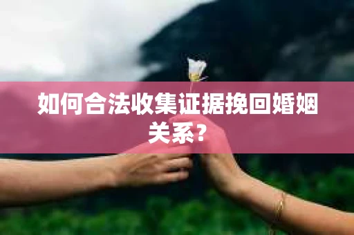 如何合法收集证据挽回婚姻关系？
