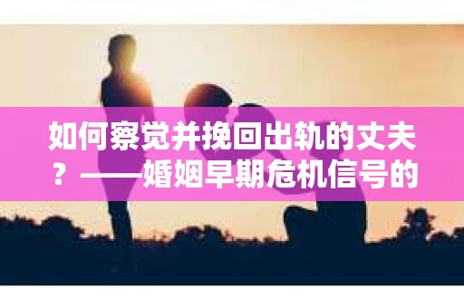 如何察觉并挽回出轨的丈夫？——婚姻早期危机信号的识别与应对
