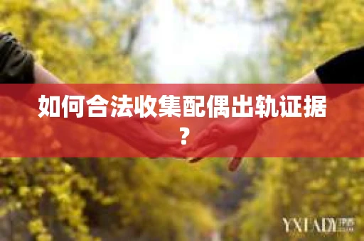 如何合法收集配偶出轨证据? 如何合法收集配偶出轨证据?