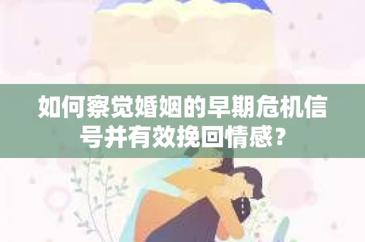 如何察觉婚姻的早期危机信号并有效挽回情感？