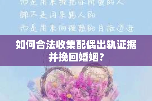 如何合法收集配偶出轨证据并挽回婚姻？