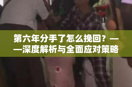 第六年分手了怎么挽回？——深度解析与全面应对策略