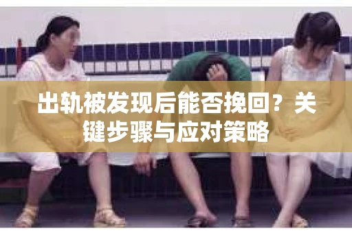 出轨被发现后能否挽回？关键步骤与应对策略