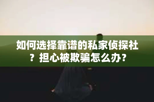 如何选择靠谱的私家侦探社？担心被欺骗怎么办？