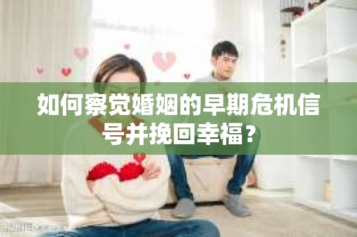 如何察觉婚姻的早期危机信号并挽回幸福？