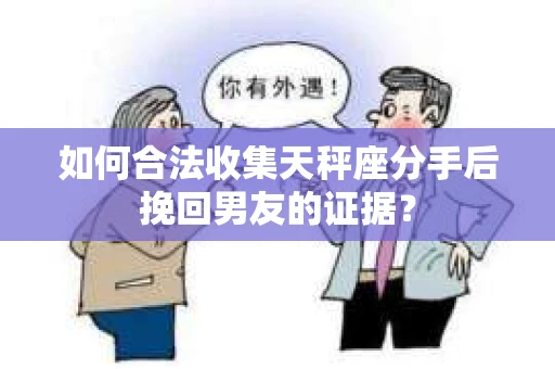 如何合法收集天秤座分手后挽回男友的证据？