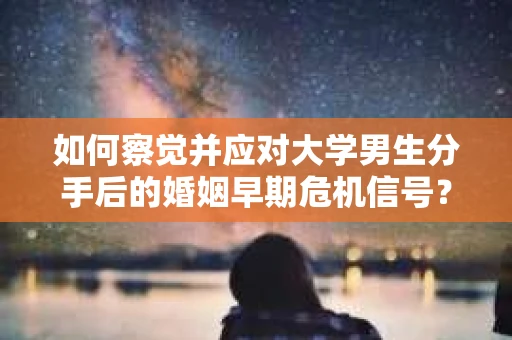如何察觉并应对大学男生分手后的婚姻早期危机信号？