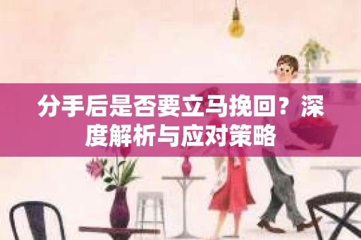 分手后是否要立马挽回？深度解析与应对策略