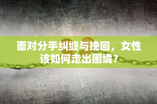面对分手纠缠与挽回，女性该如何走出困境？