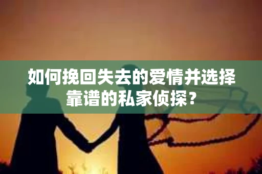 如何挽回失去的爱情并选择靠谱的私家侦探？