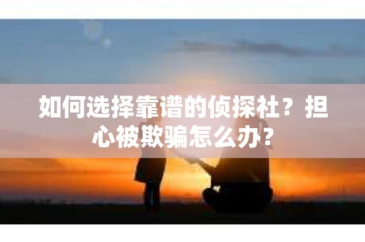 如何选择靠谱的侦探社？担心被欺骗怎么办？