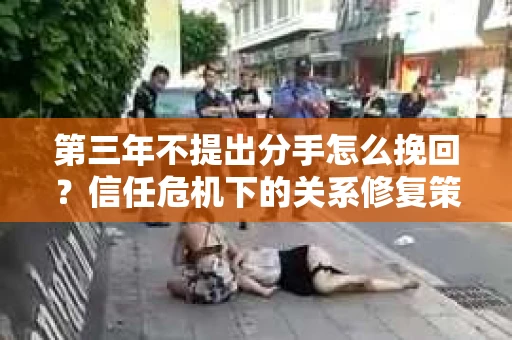 第三年不提出分手怎么挽回？信任危机下的关系修复策略