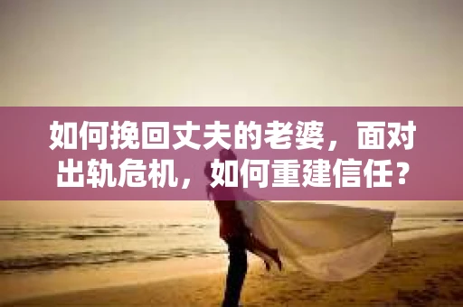 如何挽回丈夫的老婆，面对出轨危机，如何重建信任？
