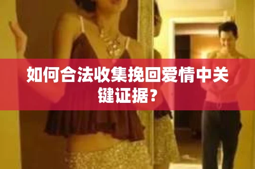 如何合法收集挽回爱情中关键证据？