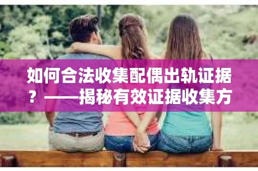 如何合法收集配偶出轨证据?——揭秘有效证据收集方案 如何合法收集配偶出轨证据?——揭秘有效证据收集方案
