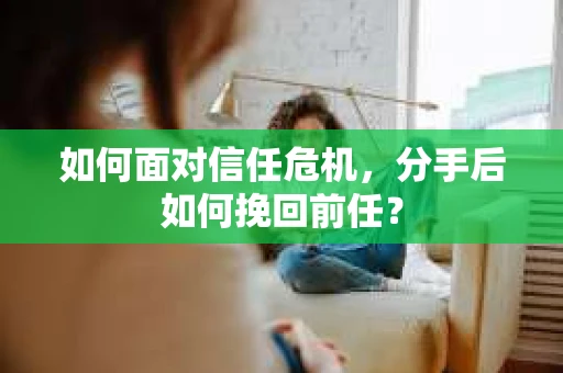 如何面对信任危机，分手后如何挽回前任？