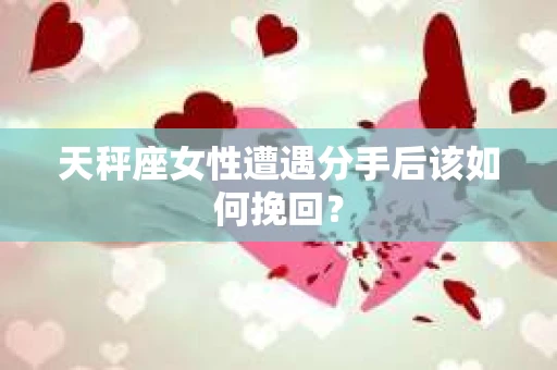 天秤座女性遭遇分手后该如何挽回? 天秤座女性遭遇分手后该如何挽回?