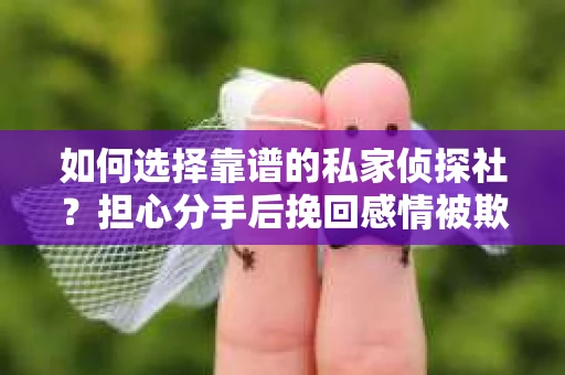 如何选择靠谱的私家侦探社?担心分手后挽回感情被欺骗怎么办? 如何选择靠谱的私家侦探社?担心分手后挽回感情被欺骗怎么办?
