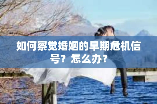 如何察觉婚姻的早期危机信号？怎么办？