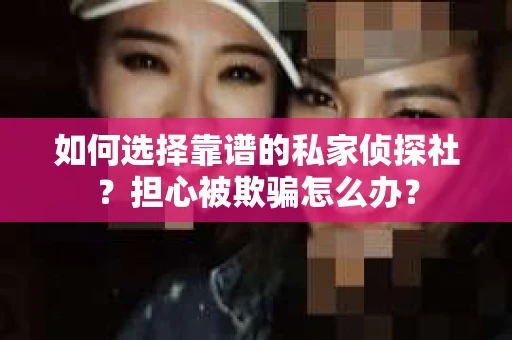 如何选择靠谱的私家侦探社？担心被欺骗怎么办？