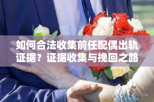 如何合法收集前任配偶出轨证据？证据收集与挽回之路怎么办？
