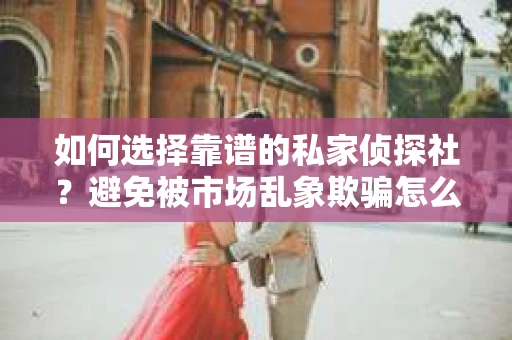 如何选择靠谱的私家侦探社？避免被市场乱象欺骗怎么办？