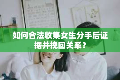 如何合法收集女生分手后证据并挽回关系? 如何合法收集女生分手后证据并挽回关系?