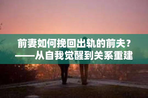 前妻如何挽回出轨的前夫？——从自我觉醒到关系重建的全面指南