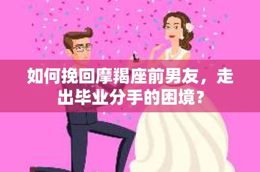如何挽回摩羯座前男友，走出毕业分手的困境？