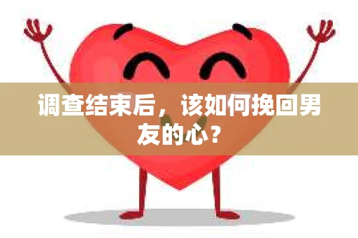 调查结束后，该如何挽回男友的心？