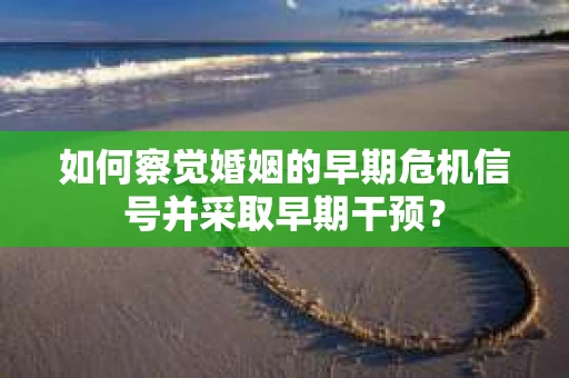 如何察觉婚姻的早期危机信号并采取早期干预？