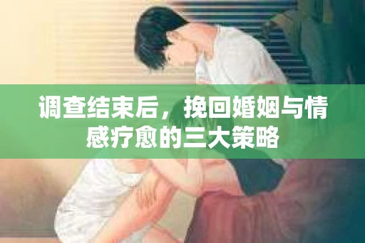调查结束后，挽回婚姻与情感疗愈的三大策略