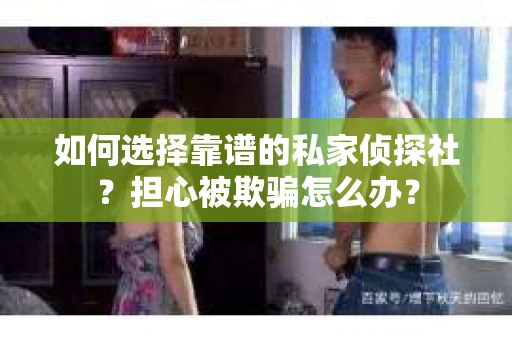 如何选择靠谱的私家侦探社？担心被欺骗怎么办？